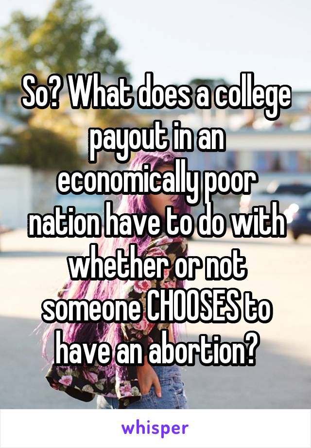 So? What does a college payout in an economically poor nation have to do with whether or not someone CHOOSES to have an abortion?