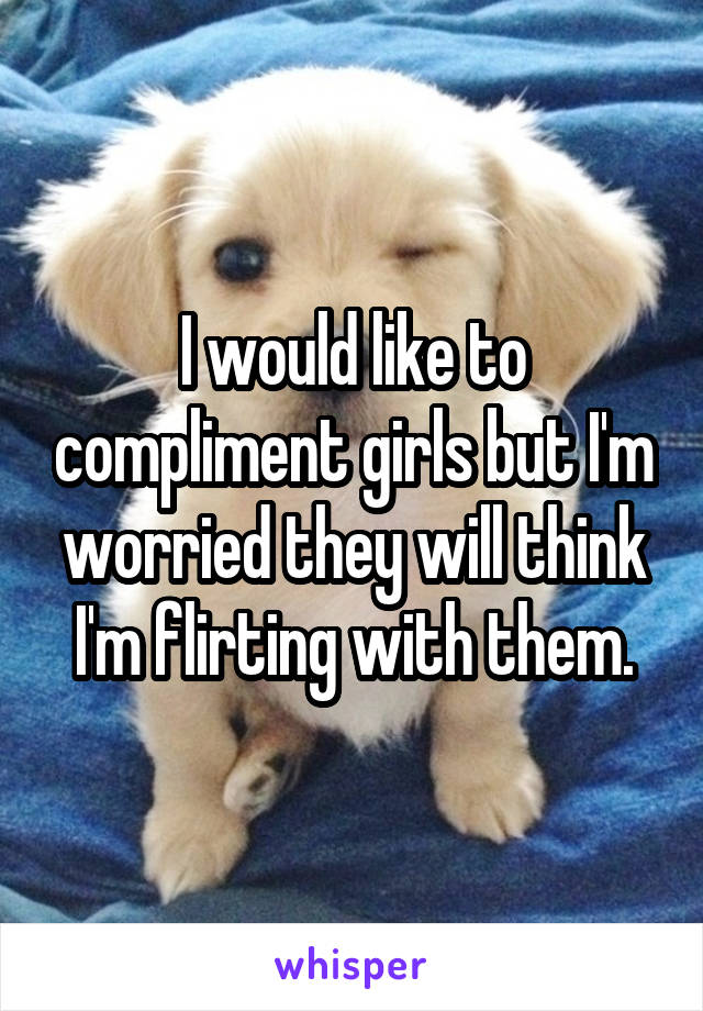 I would like to compliment girls but I'm worried they will think I'm flirting with them.