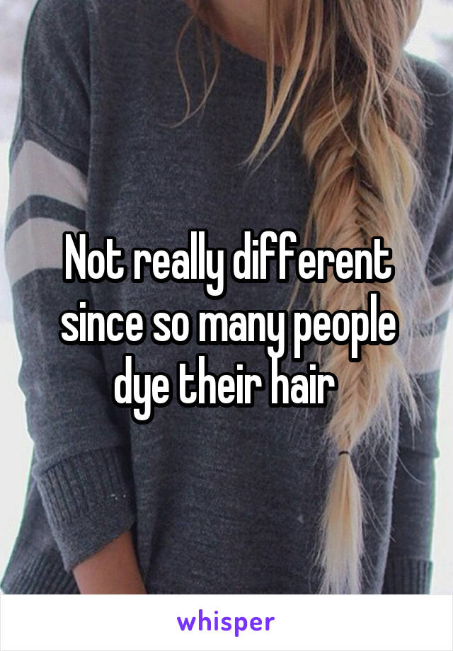 Not really different since so many people dye their hair 