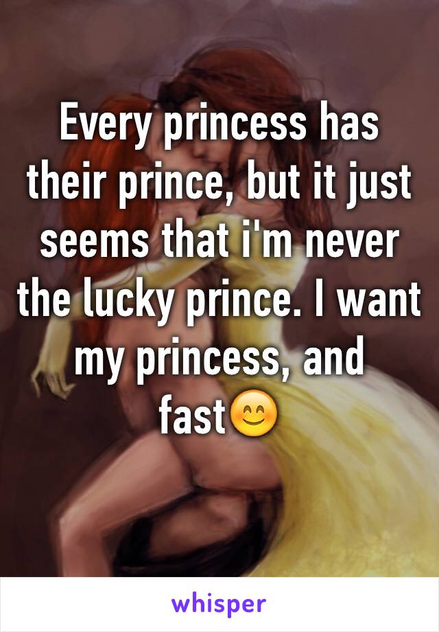 Every princess has their prince, but it just seems that i'm never the lucky prince. I want my princess, and fast😊

