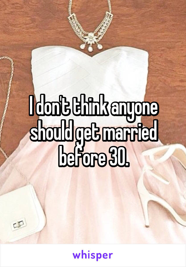 I don't think anyone should get married before 30.