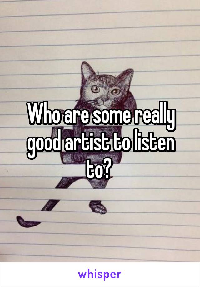 Who are some really good artist to listen to? 