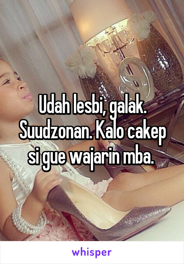 Udah lesbi, galak. Suudzonan. Kalo cakep si gue wajarin mba. 