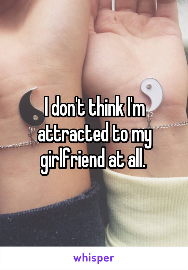 I don't think I'm attracted to my girlfriend at all. 