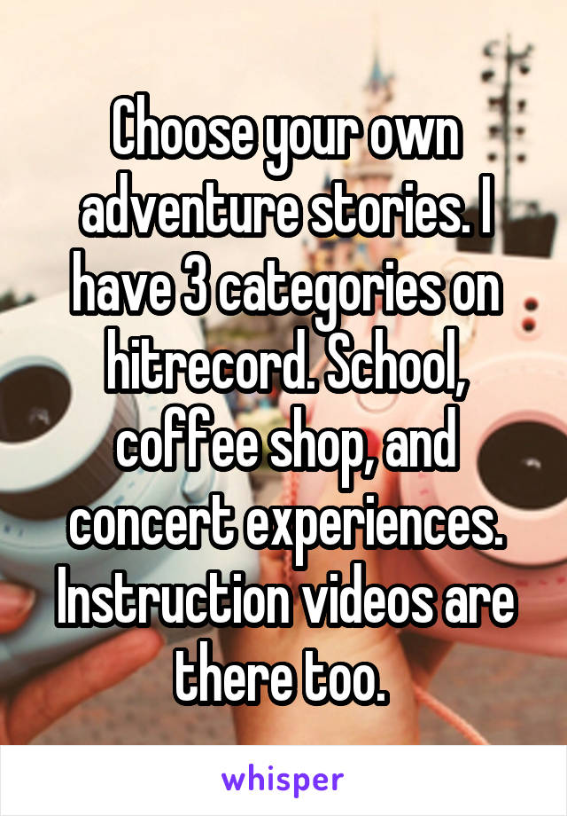 Choose your own adventure stories. I have 3 categories on hitrecord. School, coffee shop, and concert experiences. Instruction videos are there too. 