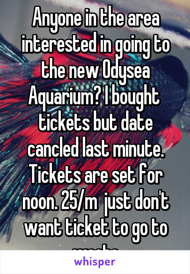 Anyone in the area interested in going to the new Odysea Aquarium? I bought  tickets but date cancled last minute. Tickets are set for noon. 25/m  just don't want ticket to go to waste