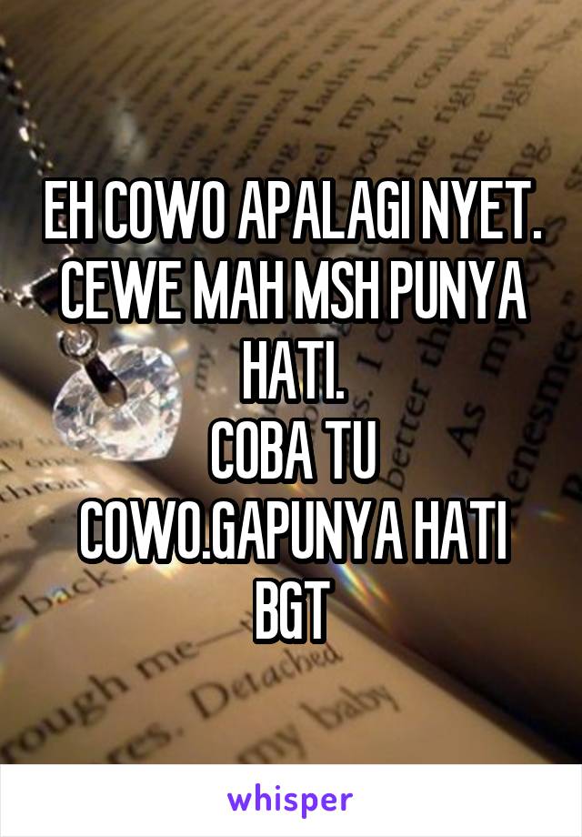 EH COWO APALAGI NYET.
CEWE MAH MSH PUNYA HATI.
COBA TU COWO.GAPUNYA HATI BGT