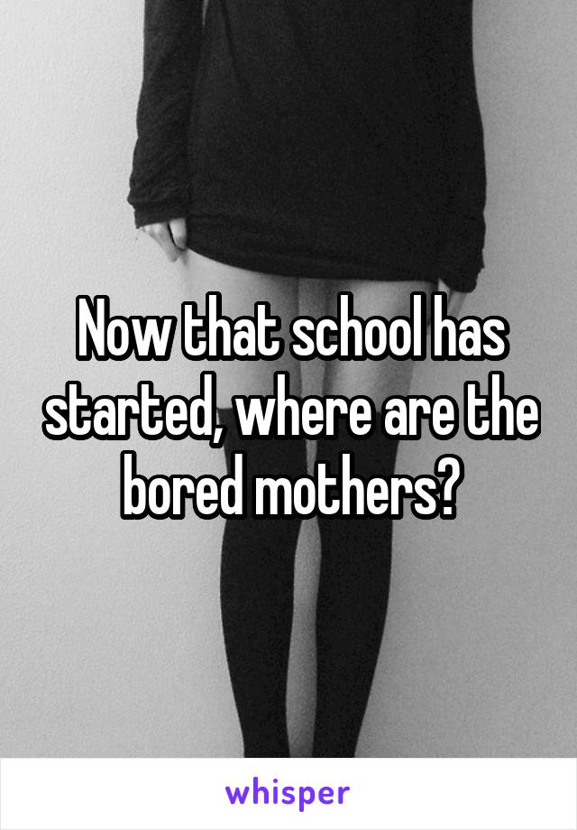 Now that school has started, where are the bored mothers?