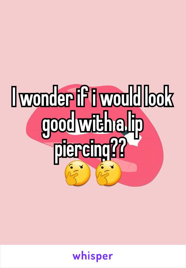 I wonder if i would look good with a lip piercing?? 
🤔🤔