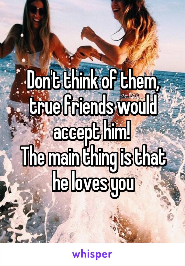 Don't think of them, true friends would accept him! 
The main thing is that he loves you