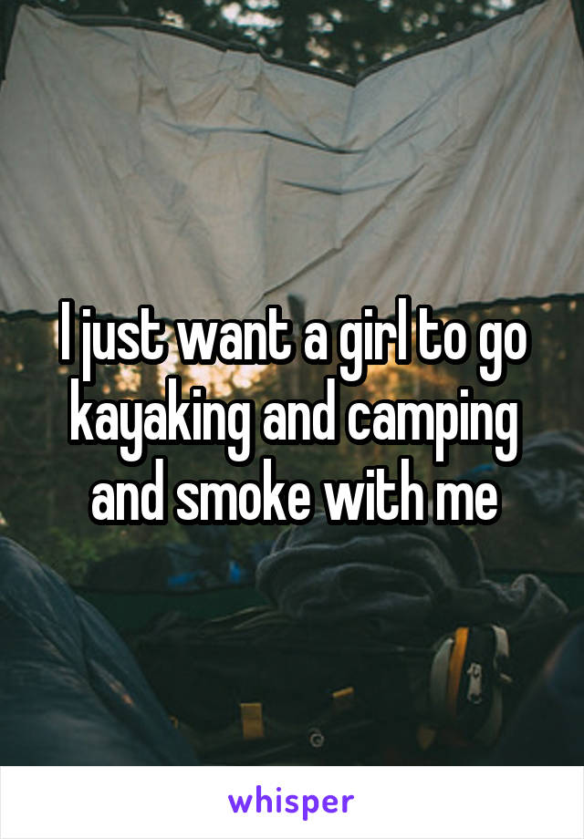 I just want a girl to go kayaking and camping and smoke with me