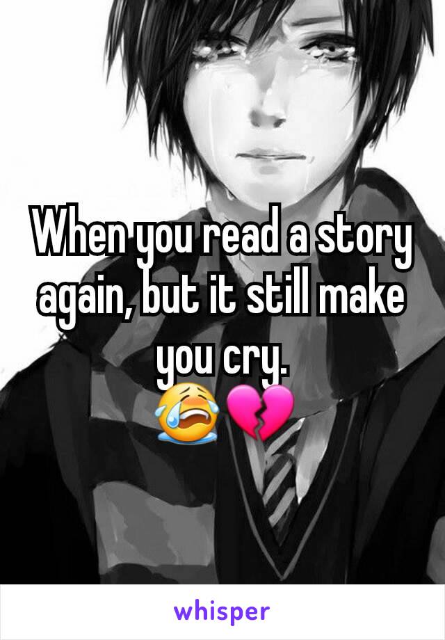 When you read a story again, but it still make you cry.
😭💔