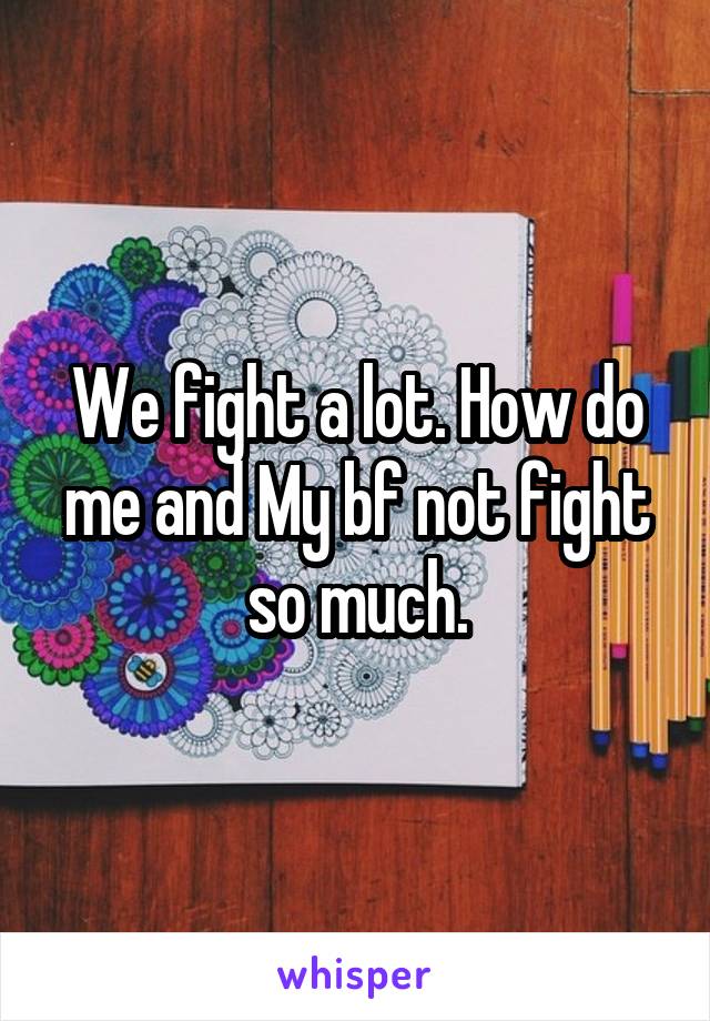 We fight a lot. How do me and My bf not fight so much.