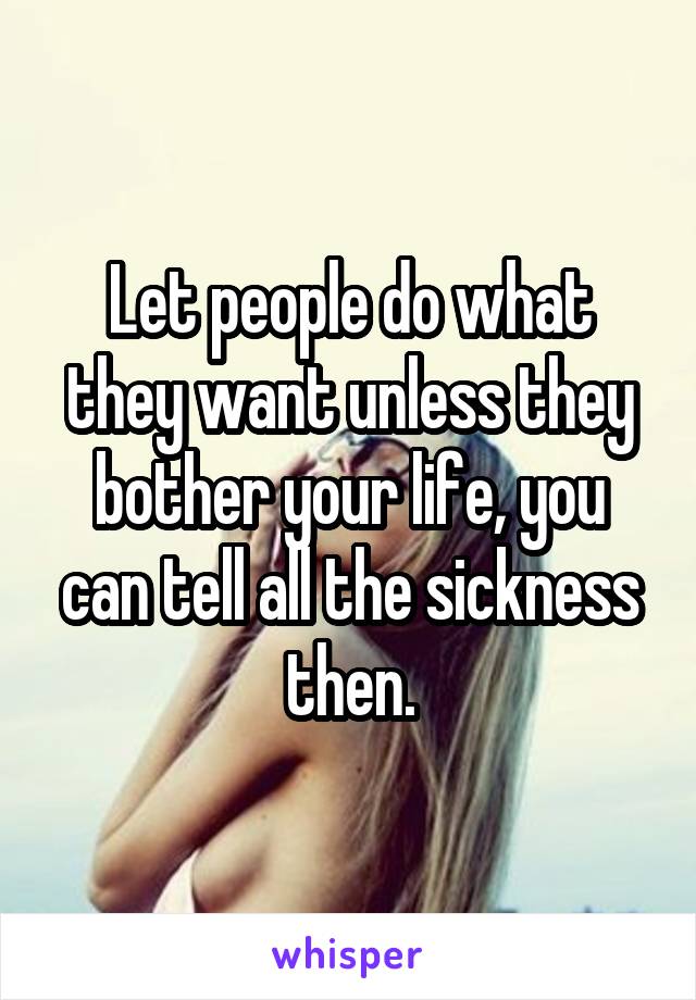 Let people do what they want unless they bother your life, you can tell all the sickness then.