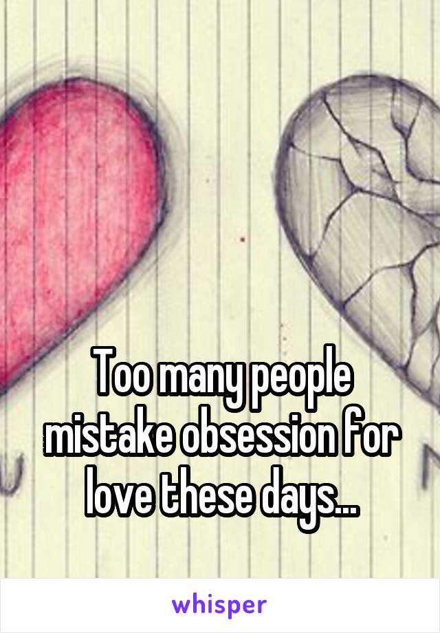 



Too many people mistake obsession for love these days...