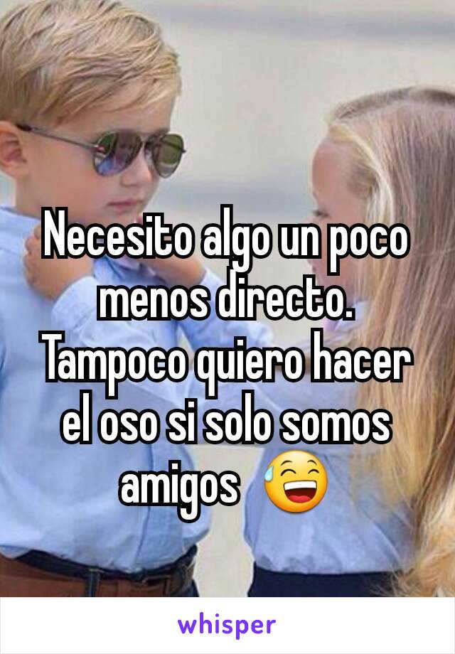 Necesito algo un poco menos directo. Tampoco quiero hacer el oso si solo somos amigos  😅