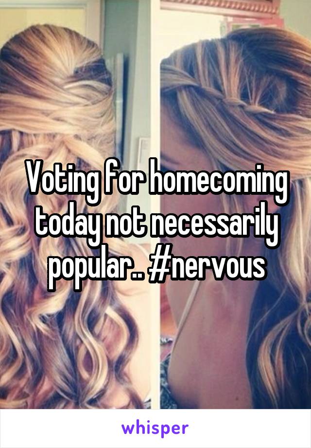 Voting for homecoming today not necessarily popular.. #nervous