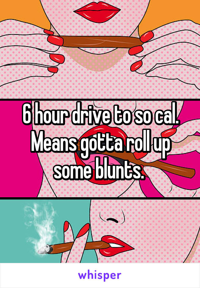 6 hour drive to so cal. Means gotta roll up some blunts. 