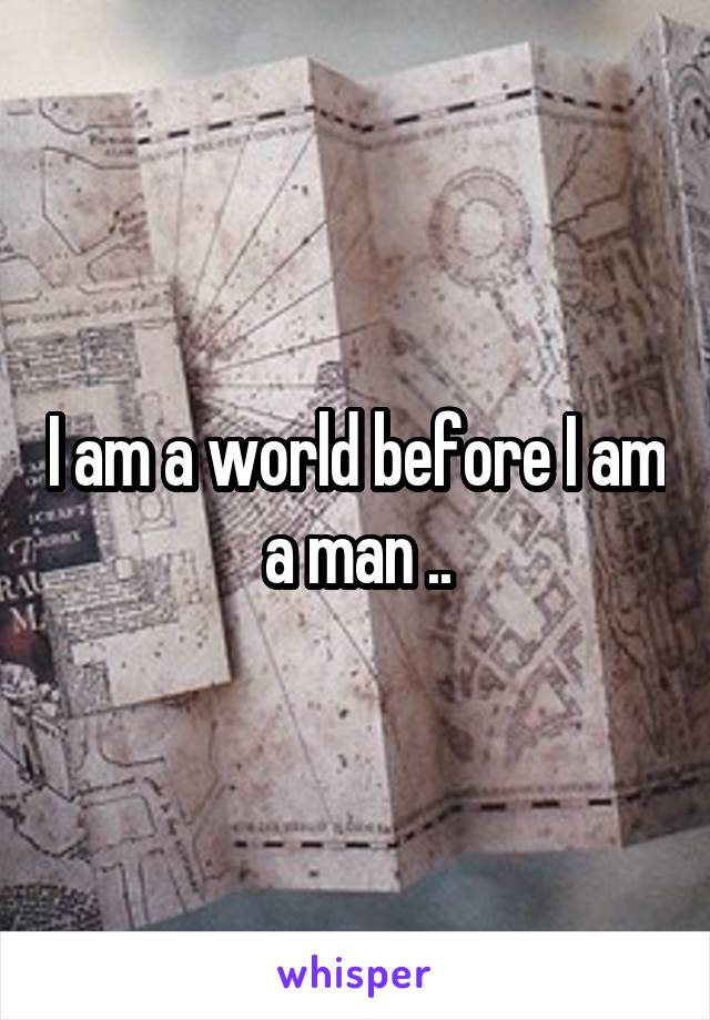 I am a world before I am a man ..