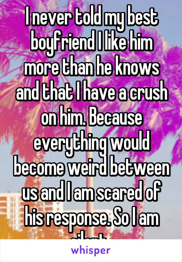 I never told my best boyfriend I like him more than he knows and that I have a crush on him. Because everything would become weird between us and I am scared of his response. So I am silent. 