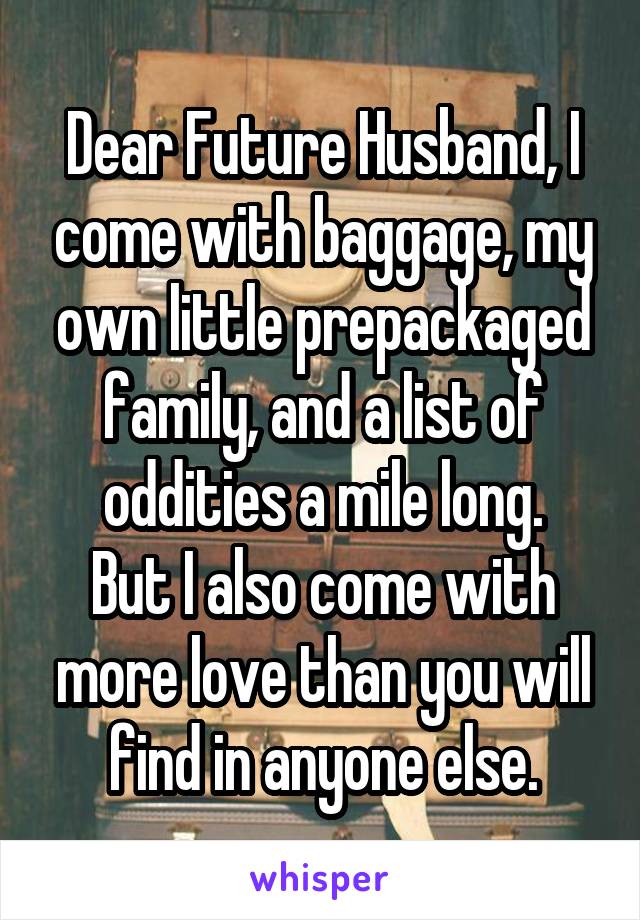 Dear Future Husband, I come with baggage, my own little prepackaged family, and a list of oddities a mile long.
But I also come with more love than you will find in anyone else.