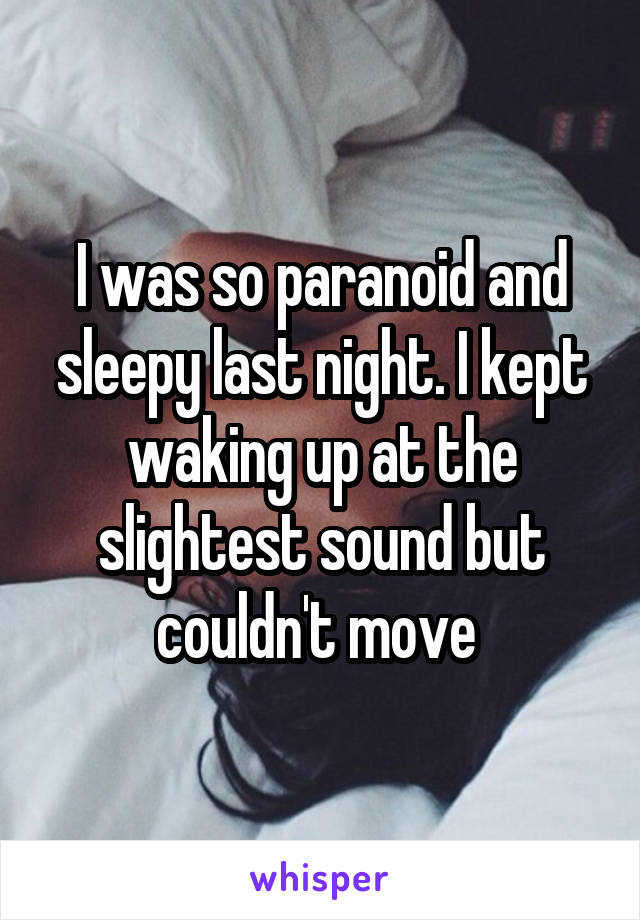 I was so paranoid and sleepy last night. I kept waking up at the slightest sound but couldn't move 