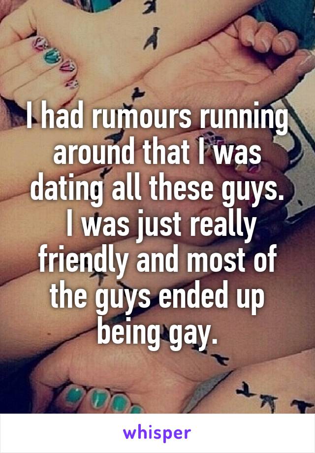 I had rumours running around that I was dating all these guys.
 I was just really friendly and most of the guys ended up being gay.