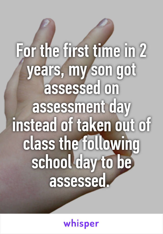 For the first time in 2 years, my son got assessed on assessment day instead of taken out of class the following school day to be assessed. 