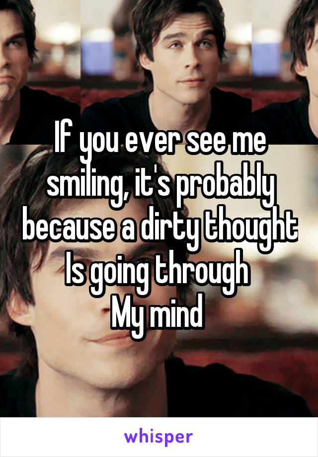 If you ever see me smiling, it's probably because a dirty thought Is going through 
My mind 