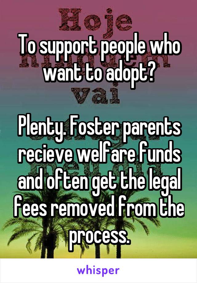 To support people who want to adopt?

Plenty. Foster parents recieve welfare funds and often get the legal fees removed from the process.