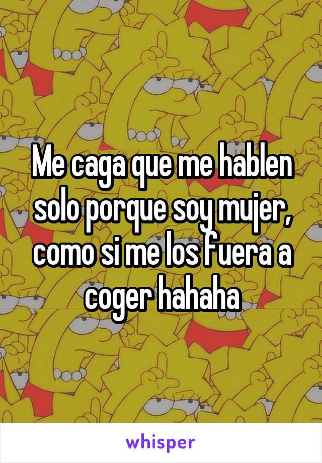 Me caga que me hablen solo porque soy mujer, como si me los fuera a coger hahaha