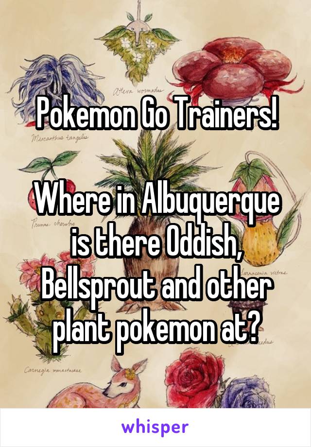 Pokemon Go Trainers!

Where in Albuquerque is there Oddish, Bellsprout and other plant pokemon at?