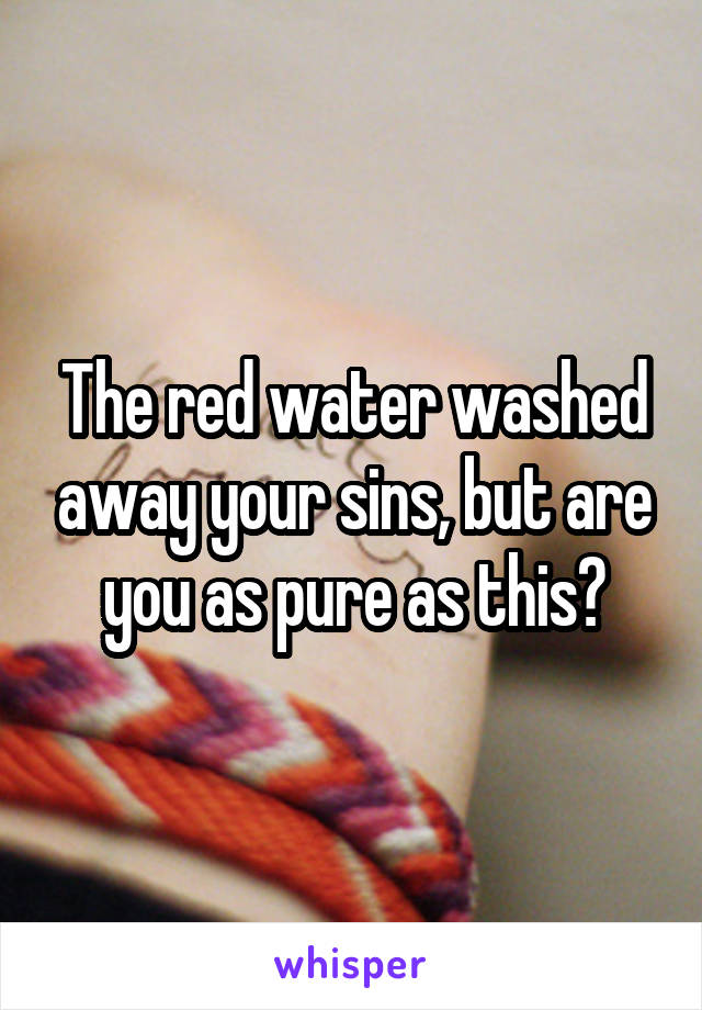 The red water washed away your sins, but are you as pure as this?