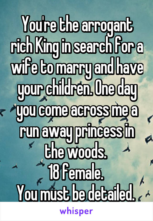 You're the arrogant rich King in search for a wife to marry and have your children. One day you come across me a run away princess in the woods. 
18 female. 
You must be detailed. 