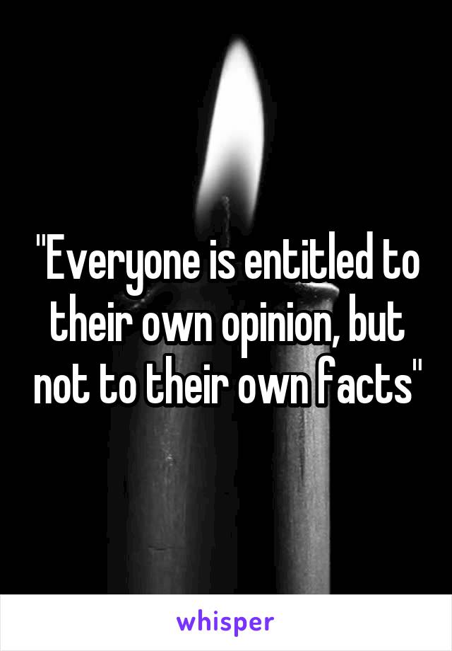 "Everyone is entitled to their own opinion, but not to their own facts"