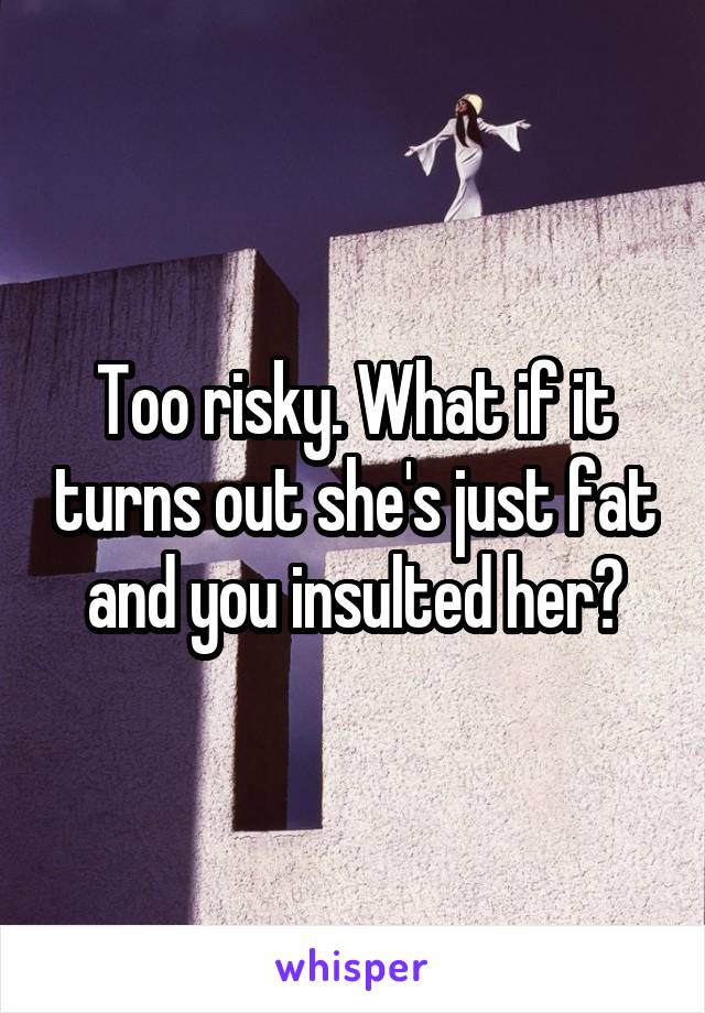 Too risky. What if it turns out she's just fat and you insulted her?