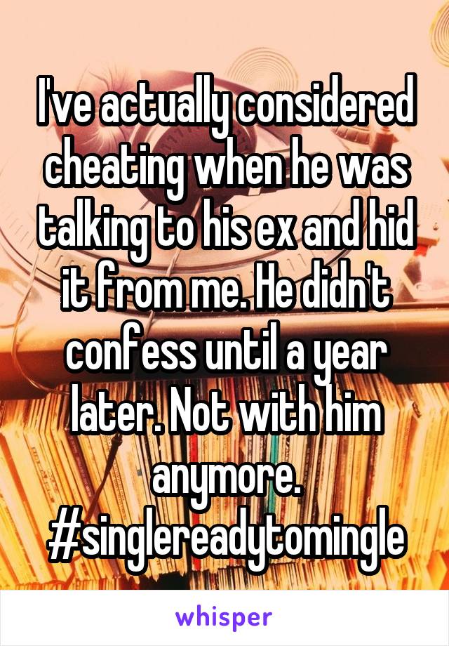 I've actually considered cheating when he was talking to his ex and hid it from me. He didn't confess until a year later. Not with him anymore. #singlereadytomingle