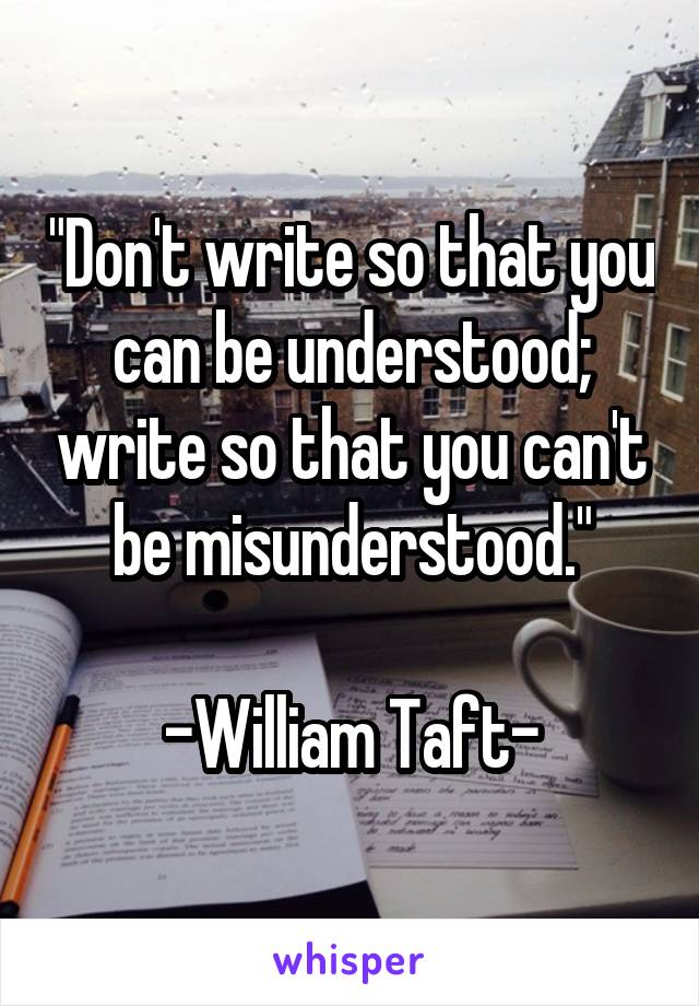 "Don't write so that you can be understood; write so that you can't be misunderstood."

-William Taft-