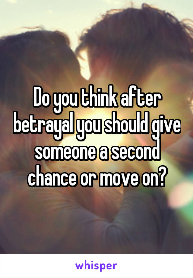 Do you think after betrayal you should give someone a second chance or move on?