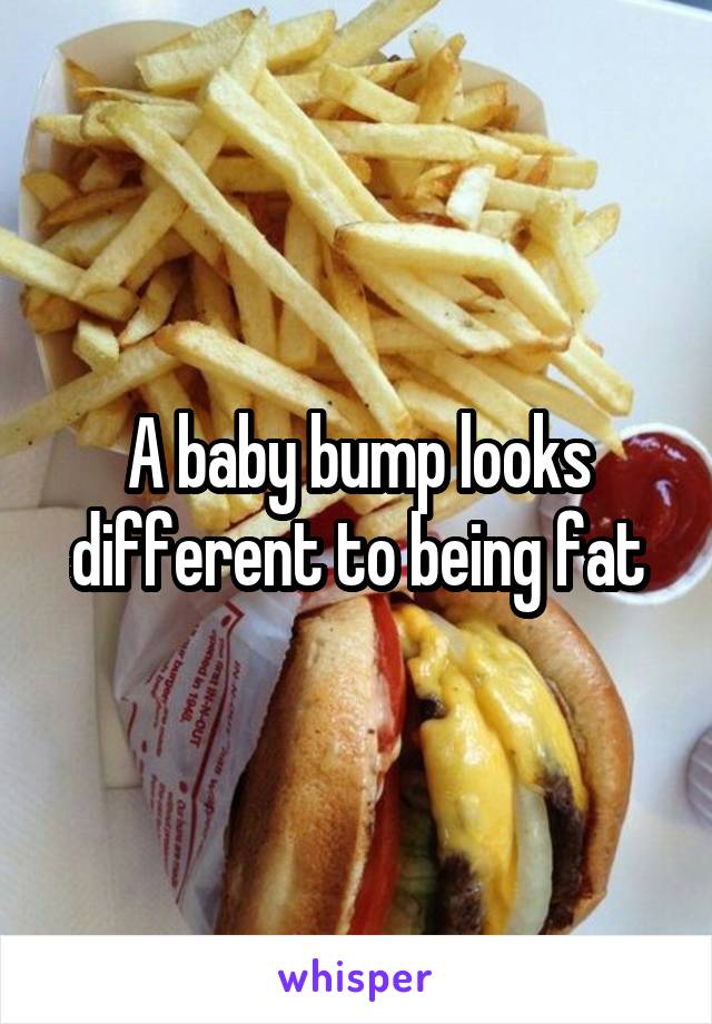 A baby bump looks different to being fat