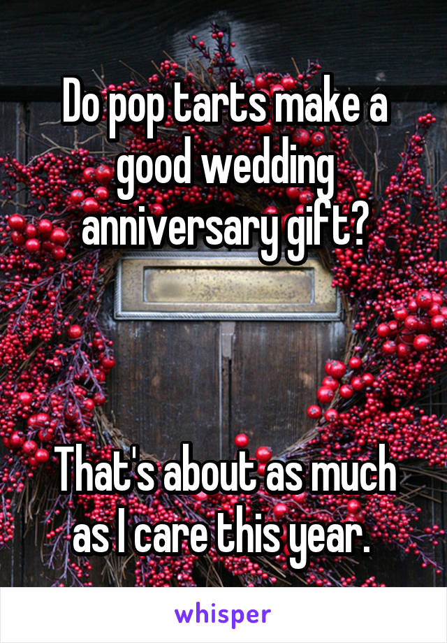 Do pop tarts make a good wedding anniversary gift?



That's about as much as I care this year. 