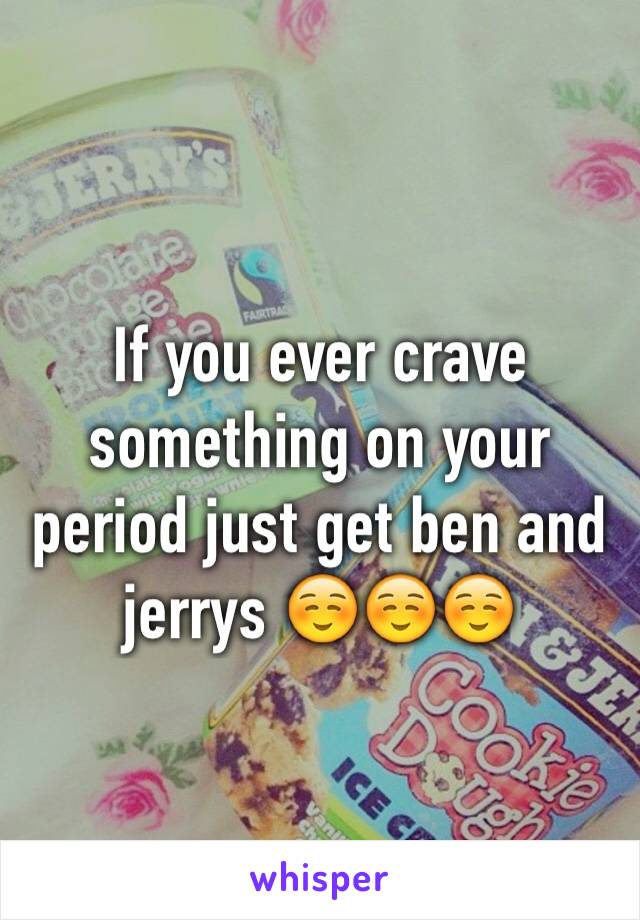 If you ever crave something on your period just get ben and jerrys ☺️☺️☺️