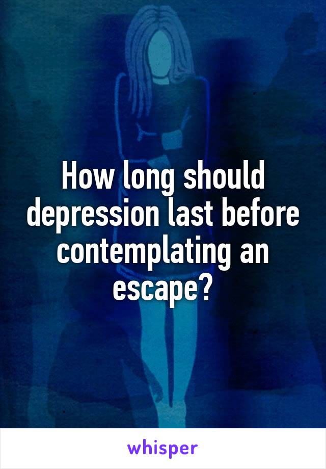 How long should depression last before contemplating an escape?