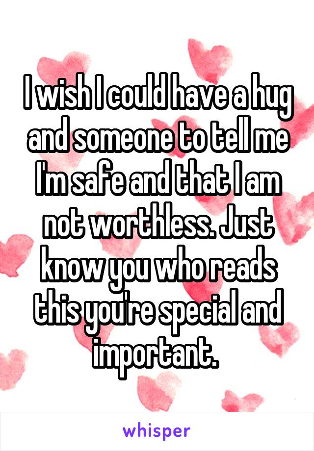 I wish I could have a hug and someone to tell me I'm safe and that I am not worthless. Just know you who reads this you're special and important. 