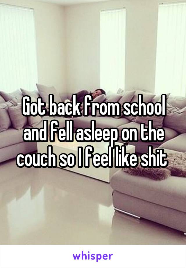 Got back from school and fell asleep on the couch so I feel like shit 