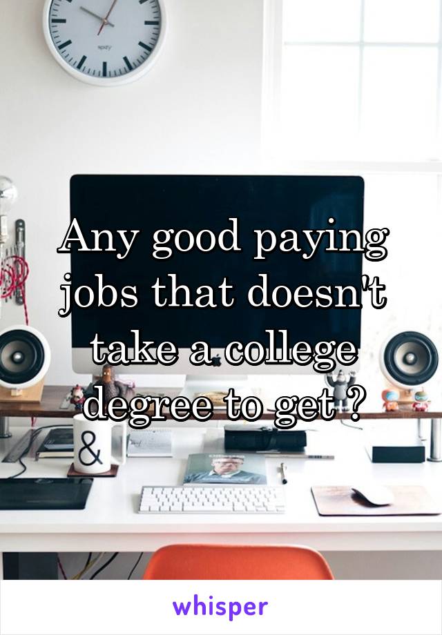 Any good paying jobs that doesn't take a college degree to get ?