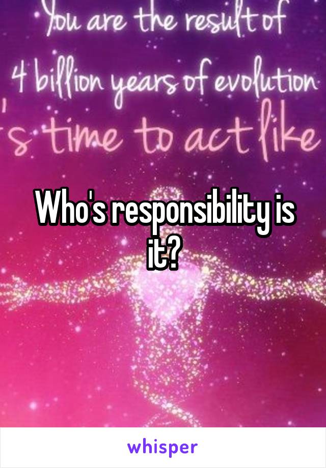 Who's responsibility is it?