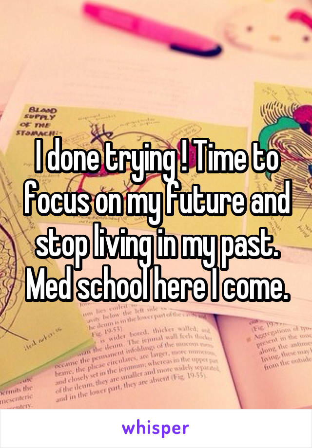 I done trying ! Time to focus on my future and stop living in my past. Med school here I come.