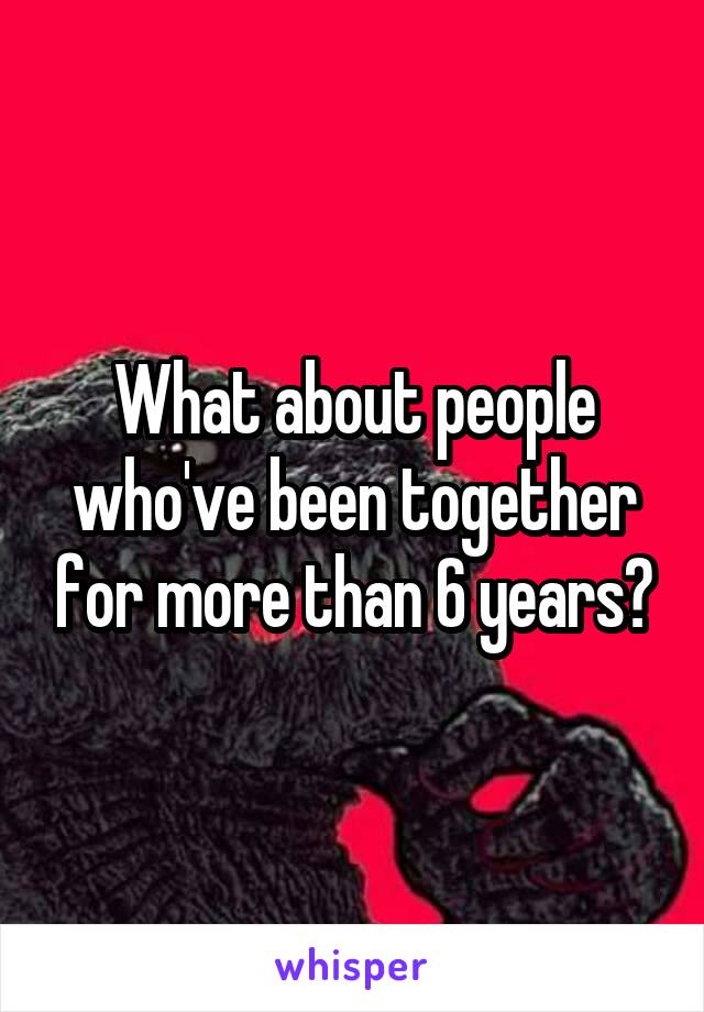 What about people who've been together for more than 6 years?