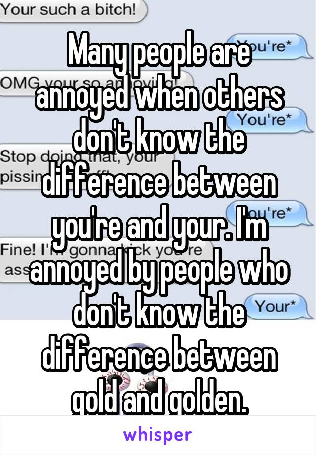 Many people are annoyed when others don't know the difference between you're and your. I'm annoyed by people who don't know the difference between gold and golden.